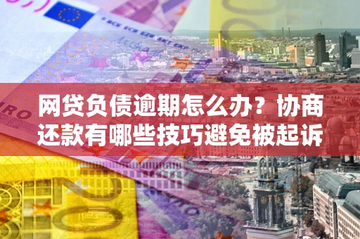 北京网贷负债逾期怎么办？协商还款有哪些技巧避免被起诉？