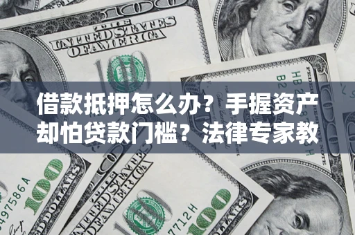 北京借款抵押怎么办？手握资产却怕贷款门槛？法律专家教你办抵押不踩坑