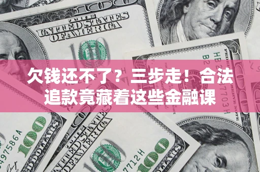 北京欠钱还不了？三步走！合法追款竟藏着这些金融课