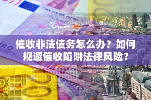 北京催收非法债务怎么办？如何规避催收陷阱法律风险？