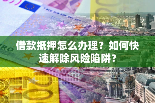 北京借款抵押怎么办理？如何快速解除风险陷阱？