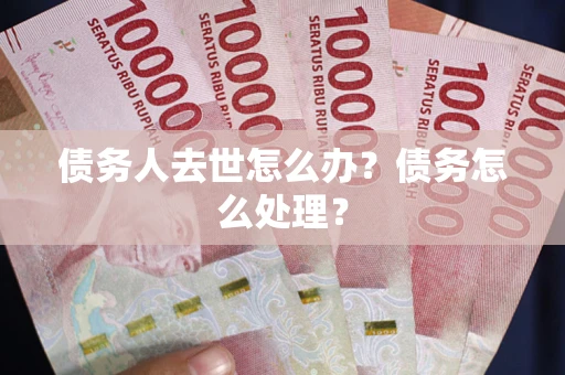 北京债务人去世怎么办？债务怎么处理？