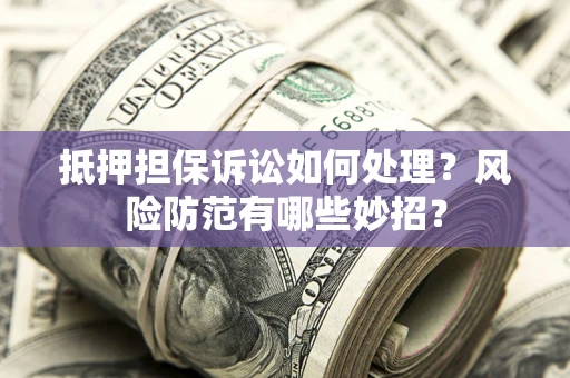 北京抵押担保诉讼如何处理？风险防范有哪些妙招？