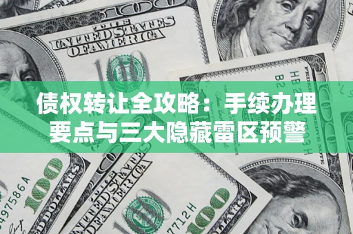 北京债权转让全攻略：手续办理要点与三大隐藏雷区预警
