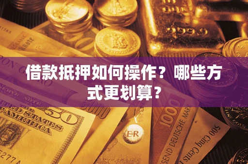 北京借款抵押如何操作？哪些方式更划算？