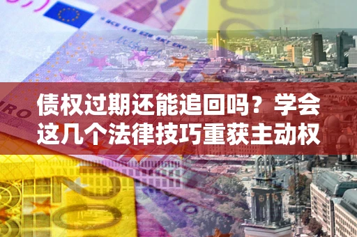 北京债权过期还能追回吗？学会这几个法律技巧重获主动权