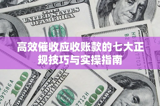 北京高效催收应收账款的七大正规技巧与实操指南