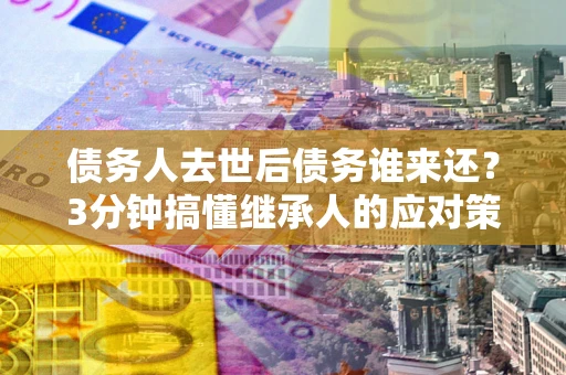 北京债务人去世后债务谁来还？3分钟搞懂继承人的应对策略