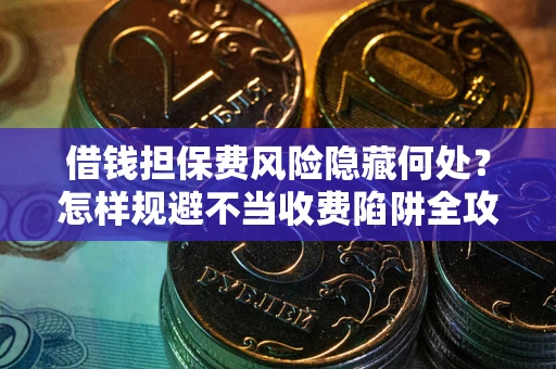 北京借钱担保费风险隐藏何处？怎样规避不当收费陷阱全攻略！