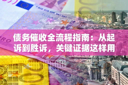 北京债务催收全流程指南：从起诉到胜诉，关键证据这样用