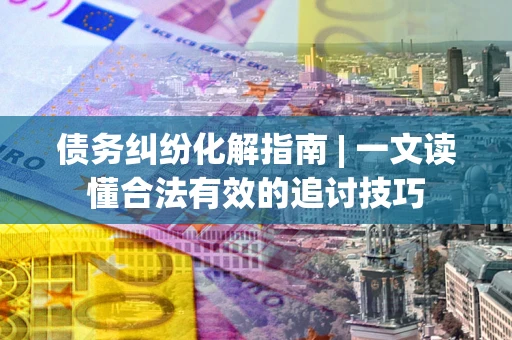 北京债务纠纷化解指南 | 一文读懂合法有效的追讨技巧