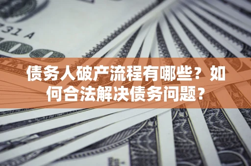北京债务人破产流程有哪些？如何合法解决债务问题？
