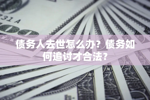北京债务人去世怎么办？债务如何追讨才合法？