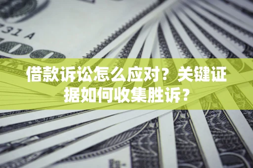 北京借款诉讼怎么应对？关键证据如何收集胜诉？