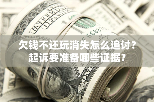 北京欠钱不还玩消失怎么追讨？起诉要准备哪些证据？