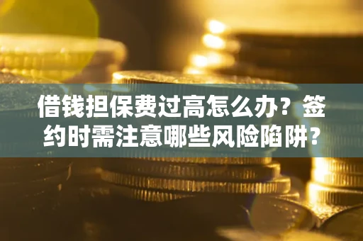 北京借钱担保费过高怎么办？签约时需注意哪些风险陷阱？