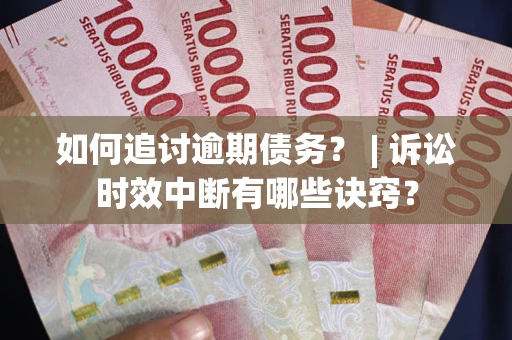 北京如何追讨逾期债务？ | 诉讼时效中断有哪些诀窍？