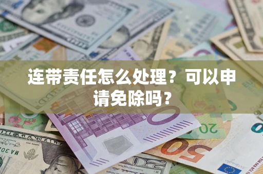 北京连带责任怎么处理？可以申请免除吗？