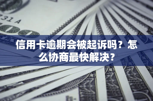 北京信用卡逾期会被起诉吗？怎么协商最快解决？