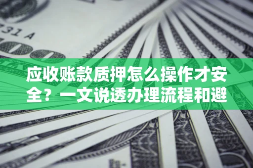 北京应收账款质押怎么操作才安全？一文说透办理流程和避险绝招
